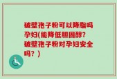 破壁孢子粉可以降脂吗孕妇(能降低胆固醇？破壁孢子粉对孕妇安全吗？)