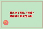 灵芝孢子粉吃了胃痛？胃痛可以喝灵芝汤吗