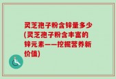 灵芝孢子粉含锌量多少(灵芝孢子粉含丰富的锌元素——挖掘营养新价值)