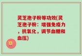 灵芝孢子粉等功效(灵芝孢子粉：增强免疫力，抗氧化，调节血糖和血压)