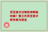 灵芝孢子过敏性咳嗽能吃嘛？第三代灵芝孢子粉作用与禁忌