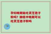 孕妇晚期能吃灵芝孢子粉吗？肺癌中晚期可以吃灵芝孢子粉吗
