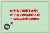 吃完孢子粉睡不着觉(吃了孢子粉后难以入眠？这或与其含有物质有关