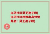 山药社区灵芝孢子粉(山药社区现推出高效营养品：灵芝孢子粉)