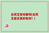 白灵芝有效果吗(白灵芝是否真的有效？)