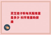 灵芝孢子粉每天服用量是多少 科学用量助健康
