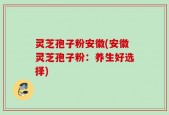 灵芝孢子粉安徽(安徽灵芝孢子粉：养生好选择)