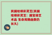 民国珐琅彩灵芝(民国珐琅彩灵芝：国宝级艺术品 生命周期函数仍长久)