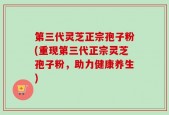 第三代灵芝正宗孢子粉(重现第三代正宗灵芝孢子粉，助力健康养生)