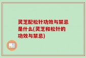 灵芝配松针功效与禁忌是什么(灵芝和松针的功效与禁忌)
