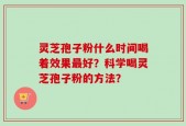 灵芝孢子粉什么时间喝着效果最好？科学喝灵芝孢子粉的方法？