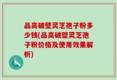 品高破壁灵芝孢子粉多少钱(品高破壁灵芝孢子粉价格及使用效果解析)