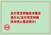 五行灵芝种植技术要点是什么(五行灵芝种植技术核心要点简介)