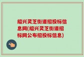 绍兴灵芝街道招投标信息网(绍兴灵芝街道招标网公布招投标信息)