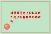 破壁灵芝孢子粉与失眠？孢子粉有补血的功效吗