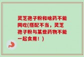 灵芝孢子粉和啥药不能同吃(搭配不当，灵芝孢子粉与某些药物不能一起食用！)