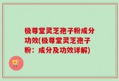 极尊堂灵芝孢子粉成分功效(极尊堂灵芝孢子粉：成分及功效详解)