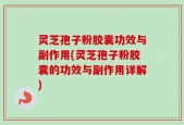 灵芝孢子粉胶囊功效与副作用(灵芝孢子粉胶囊的功效与副作用详解)