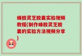 蜂胶灵芝胶囊实验视频教程(制作蜂胶灵芝胶囊的实验方法视频分享)
