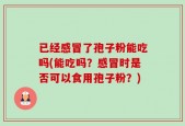 已经感冒了孢子粉能吃吗(能吃吗？感冒时是否可以食用孢子粉？)