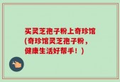 买灵芝孢子粉上奇珍馆(奇珍馆灵芝孢子粉，健康生活好帮手！)