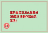 猪的血灵芝怎么做最好(最佳方法制作猪血灵芝汤)