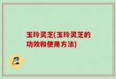 玉玲灵芝(玉玲灵芝的功效和使用方法)