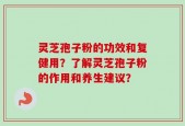灵芝孢子粉的功效和复健用？了解灵芝孢子粉的作用和养生建议？