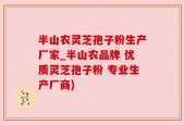 半山农灵芝孢子粉生产厂家_半山农品牌 优质灵芝孢子粉 专业生产厂商)
