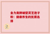 金力奥牌破壁灵芝孢子粉：健康养生的优质选择