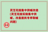 灵芝花园集中供暖改造(灵芝花园实施集中供暖，改善居民冬季取暖问题)