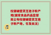 权健破壁灵芝孢子粉产地(国家食品药品监督局公布权健破壁灵芝孢子粉产地，引发关注)