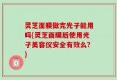 灵芝面膜做完光子能用吗(灵芝面膜后使用光子美容仪安全有效么？)