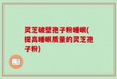 灵芝破壁孢子粉睡眠(提高睡眠质量的灵芝孢子粉)