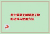 养生堂灵芝破壁孢子粉的功效与使用方法