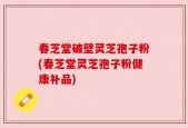 春芝堂破壁灵芝孢子粉(春芝堂灵芝孢子粉健康补品)