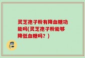 灵芝孢子粉有降血糖功能吗(灵芝孢子粉能够降低血糖吗？)