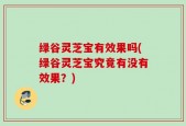 绿谷灵芝宝有效果吗(绿谷灵芝宝究竟有没有效果？)