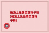 杨凌上元牌灵芝孢子粉(杨凌上元品质灵芝孢子粉)
