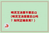 喝灵芝汤要不要忌口 (喝灵芝汤需要忌口吗？如何正确食用？)