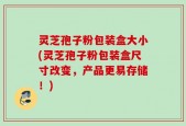 灵芝孢子粉包装盒大小(灵芝孢子粉包装盒尺寸改变，产品更易存储！)