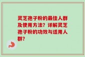 灵芝孢子粉的最佳人群及使用方法？详解灵芝孢子粉的功效与适用人群？