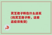 灵芝孢子粉在什么店买(找灵芝孢子粉，这些店应该有货)