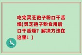 吃完灵芝孢子粉口干舌燥(灵芝孢子粉食用后口干舌燥？解决方法在这里！)