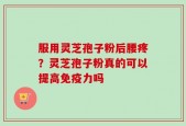 服用灵芝孢子粉后腰疼？灵芝孢子粉真的可以提高免疫力吗
