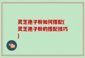 灵芝孢子粉如何搭配(灵芝孢子粉的搭配技巧)