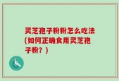 灵芝孢子粉粉怎么吃法(如何正确食用灵芝孢子粉？)