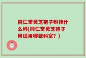 同仁堂灵芝孢子粉挂什么科(同仁堂灵芝孢子粉适用哪些科室？)