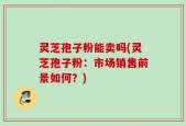 灵芝孢子粉能卖吗(灵芝孢子粉：市场销售前景如何？)