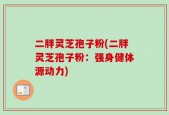 二胖灵芝孢子粉(二胖灵芝孢子粉：强身健体源动力)